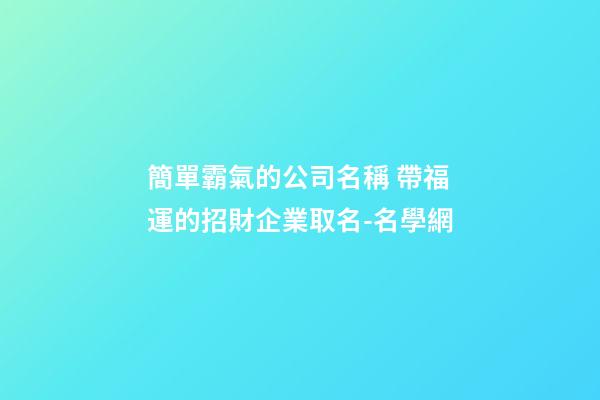 簡單霸氣的公司名稱 帶福運的招財企業取名-名學網-第1張-公司起名-玄機派